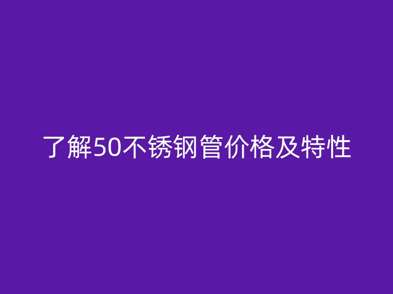 了解50不銹鋼管價(jià)格及特性