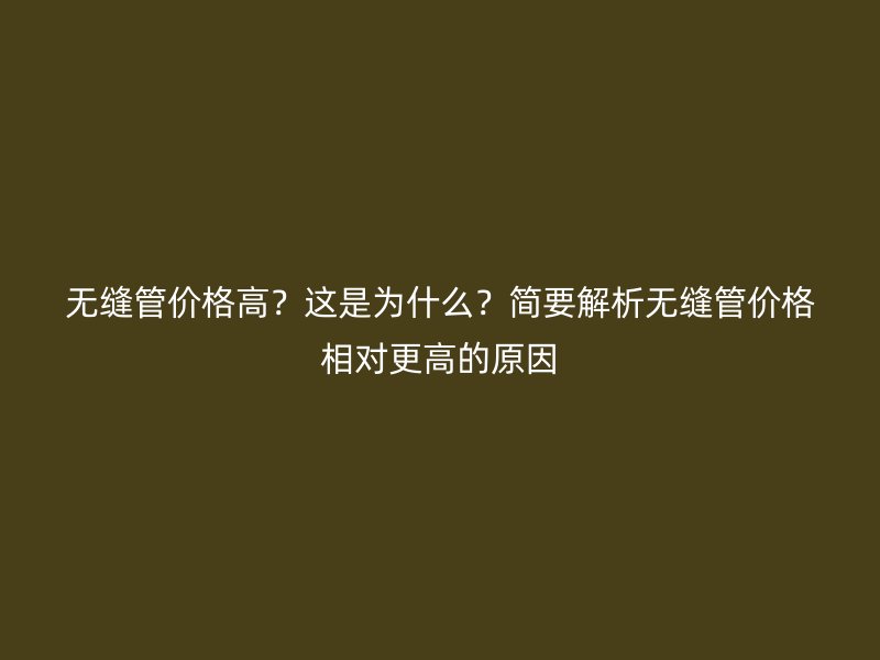 無縫管價格高?這是為什么?簡要解析無縫管價格相對更高的原因