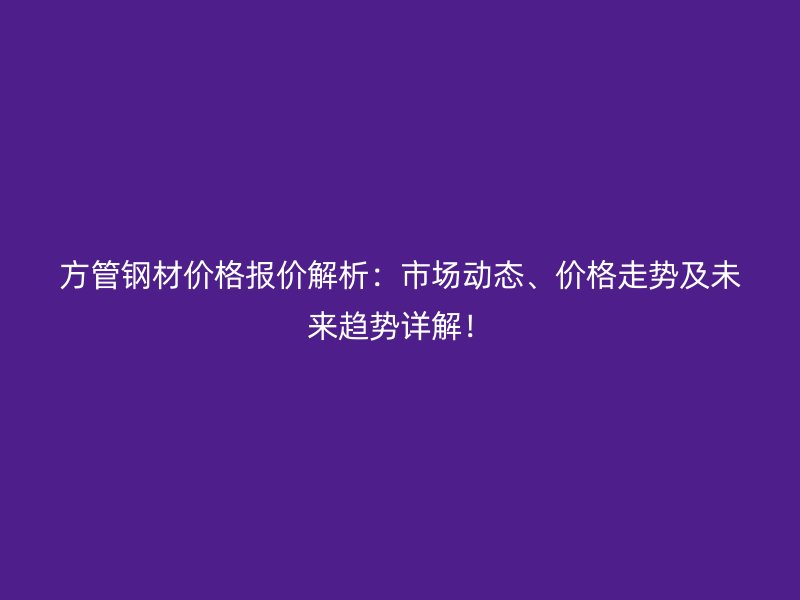 方管鋼材價格報價解析:市場動態(tài)、價格走勢及未來趨勢詳解!