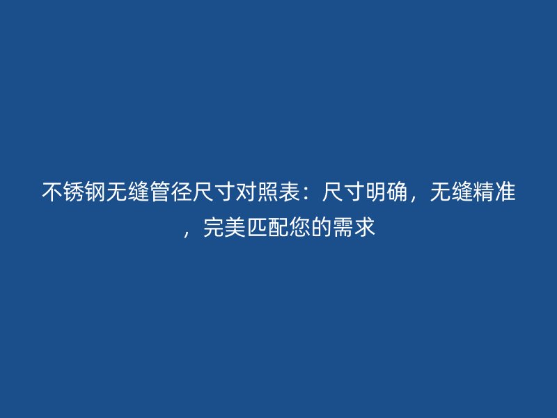 不銹鋼無縫管徑尺寸對照表:尺寸明確,無縫精準(zhǔn),完美匹配您的需求