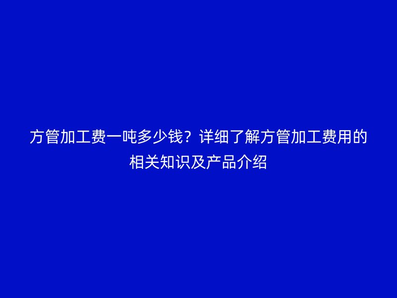方管加工費一噸多少錢?詳細了解方管加工費用的相關(guān)知識及產(chǎn)品介紹
