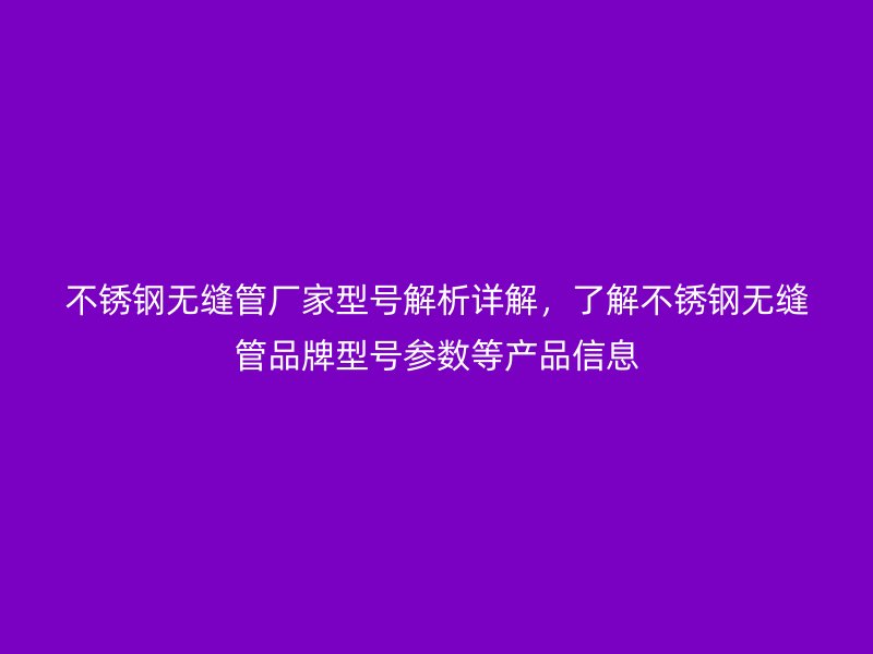 不銹鋼無縫管廠家型號(hào)解析詳解,了解不銹鋼無縫管品牌型號(hào)參數(shù)等產(chǎn)品信息
