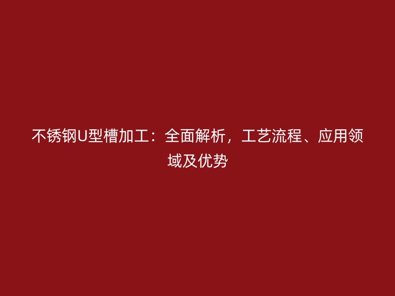不銹鋼U型槽加工：全面解析，工藝流程、應用領域及優(yōu)勢