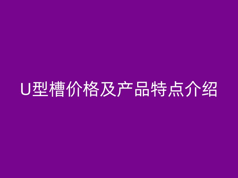 U型槽價格及產(chǎn)品特點(diǎn)介紹